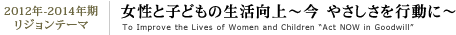 2010�N-2012�N��
      ���W�����e�[�}�@�����Ǝq�ǂ��̐�������`���𐶂���`�@To Improve the Lives of Women and Children -Living Our Dreams-  